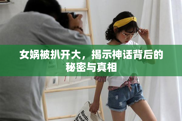 女娲被扒开大，揭示神话背后的秘密与真相