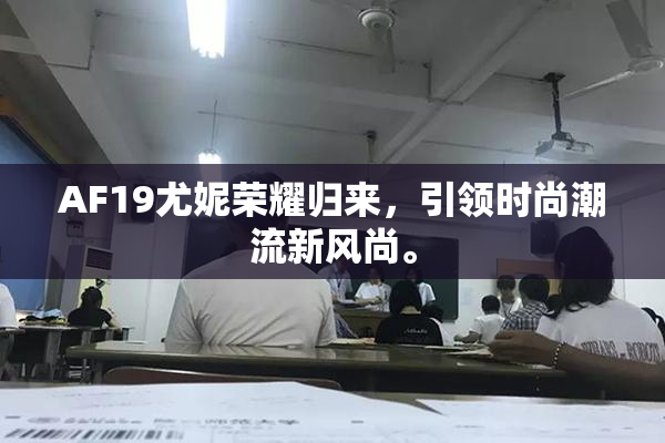 AF19尤妮荣耀归来，引领时尚潮流新风尚。