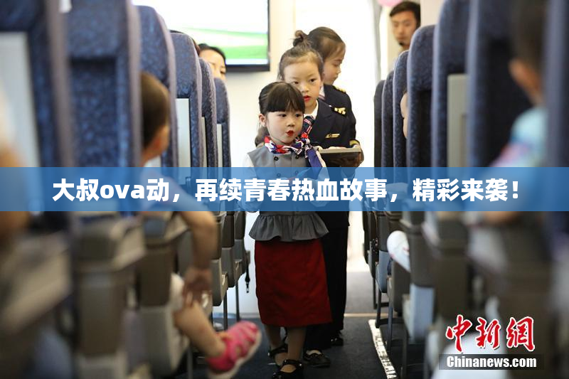 大叔ova动，再续青春热血故事，精彩来袭！