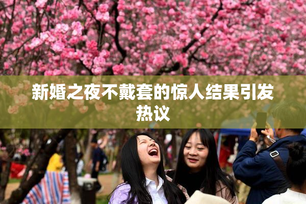 新婚之夜不戴套的惊人结果引发热议
