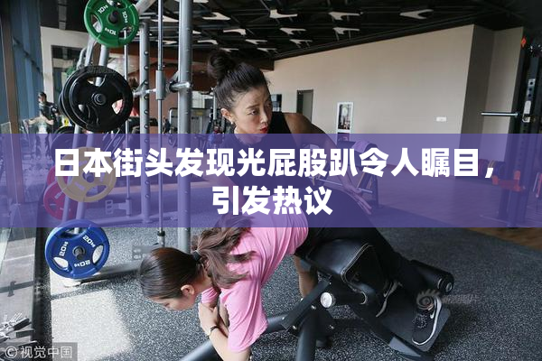 日本街头发现光屁股趴令人瞩目，引发热议