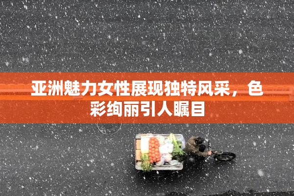 亚洲魅力女性展现独特风采，色彩绚丽引人瞩目