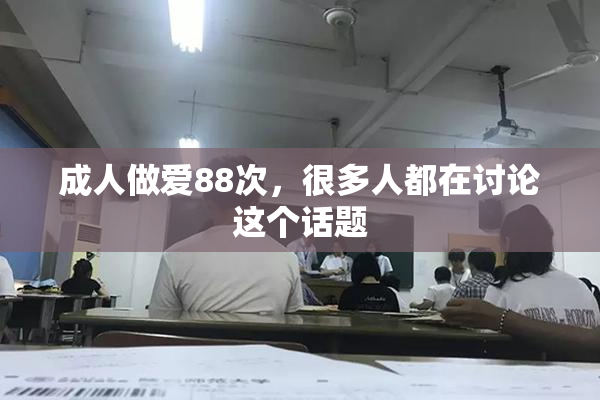 成人做爱88次，很多人都在讨论这个话题