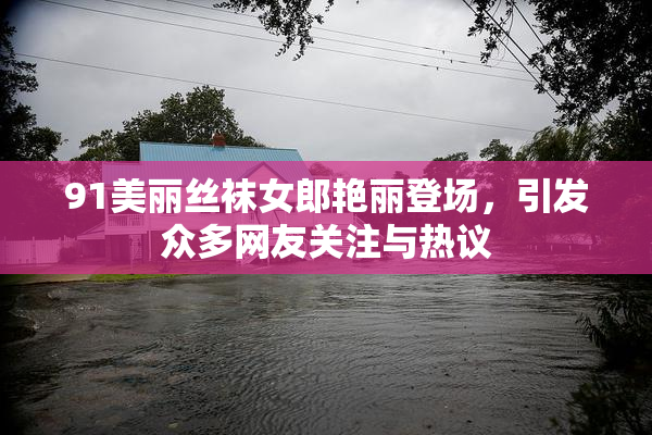 91美丽丝袜女郎艳丽登场，引发众多网友关注与热议