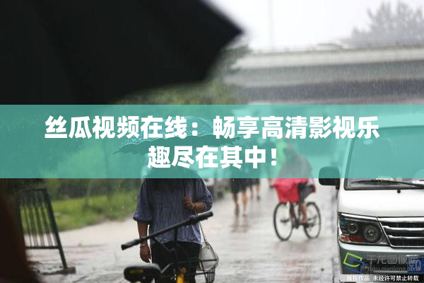 丝瓜视频在线：畅享高清影视乐趣尽在其中！