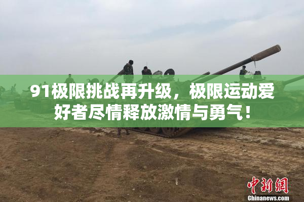 91极限挑战再升级，极限运动爱好者尽情释放激情与勇气！
