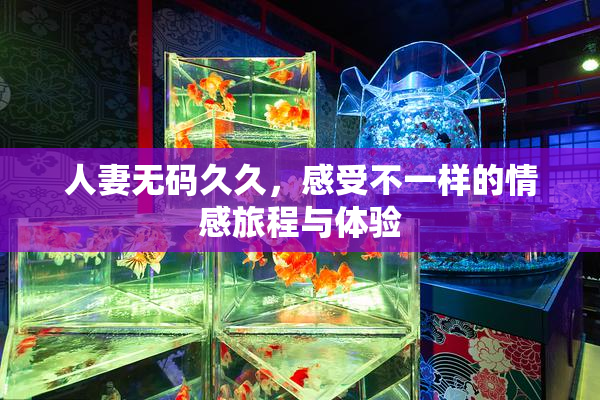 人妻无码久久，感受不一样的情感旅程与体验