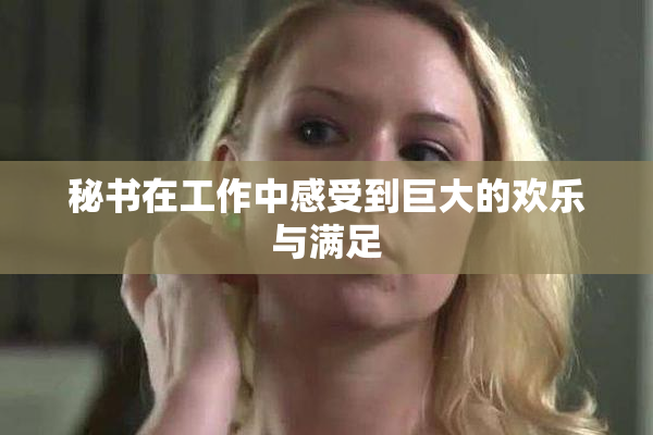 秘书在工作中感受到巨大的欢乐与满足