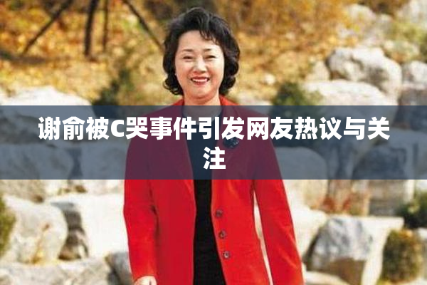 谢俞被C哭事件引发网友热议与关注