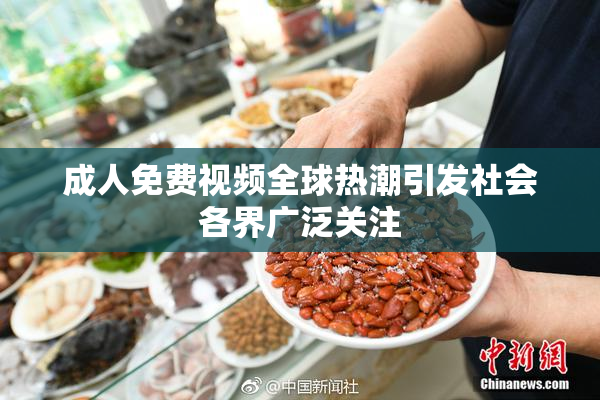 成人免费视频全球热潮引发社会各界广泛关注