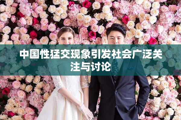 中国性猛交现象引发社会广泛关注与讨论