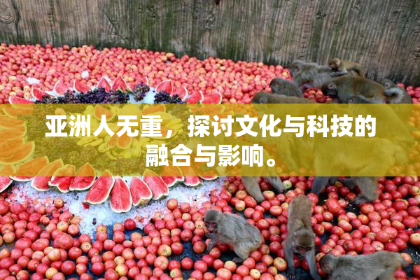 亚洲人无重，探讨文化与科技的融合与影响。