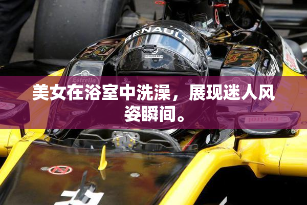 美女在浴室中洗澡，展现迷人风姿瞬间。