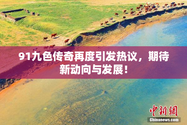 91九色传奇再度引发热议，期待新动向与发展！