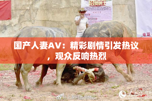 国产人妻AV：精彩剧情引发热议，观众反响热烈