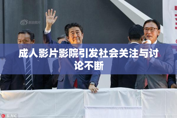 成人影片影院引发社会关注与讨论不断