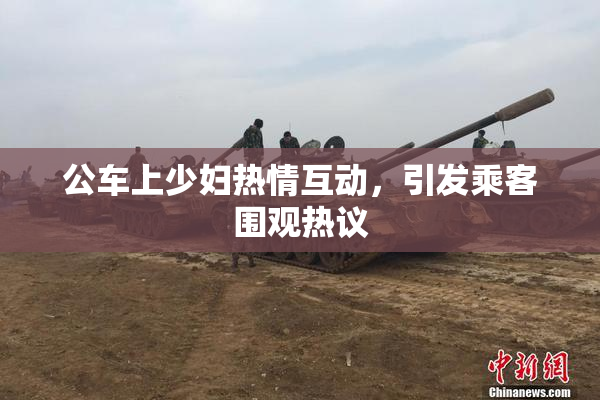 公车上少妇热情互动，引发乘客围观热议