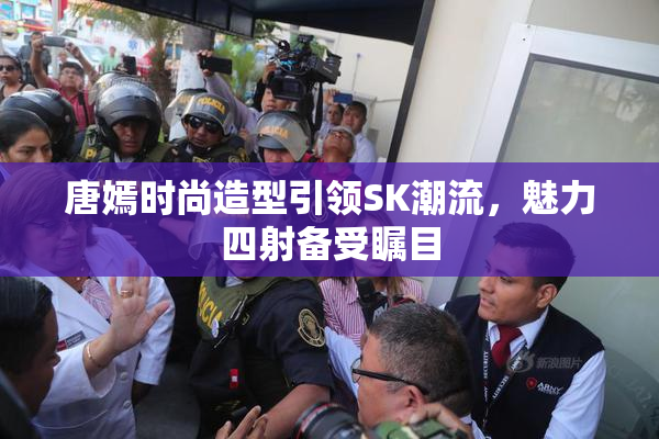 唐嫣时尚造型引领SK潮流，魅力四射备受瞩目