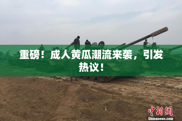 重磅！成人黄瓜潮流来袭，引发热议！