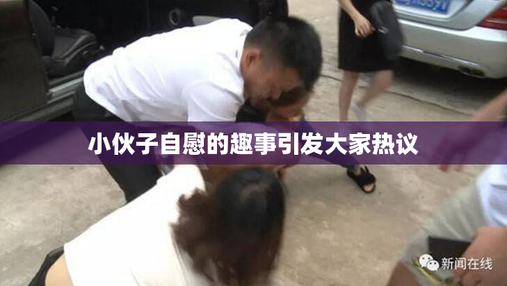 小伙子自慰的趣事引发大家热议