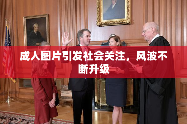 成人图片引发社会关注，风波不断升级