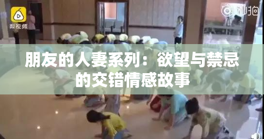 朋友的人妻系列：欲望与禁忌的交错情感故事
