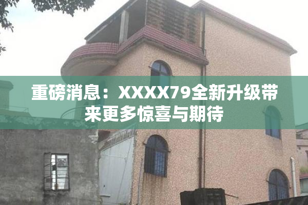 重磅消息：XXXX79全新升级带来更多惊喜与期待