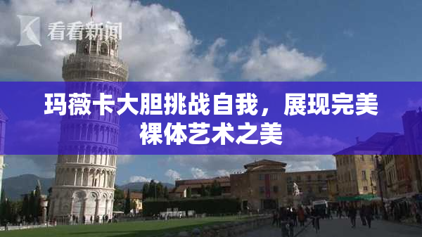 玛薇卡大胆挑战自我，展现完美裸体艺术之美