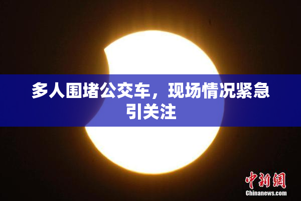 多人围堵公交车，现场情况紧急引关注