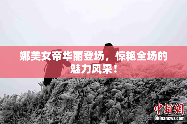 娜美女帝华丽登场，惊艳全场的魅力风采！