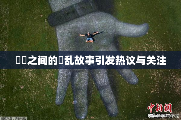 妺妺之间的婬乱故事引发热议与关注