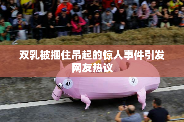 双乳被捆住吊起的惊人事件引发网友热议