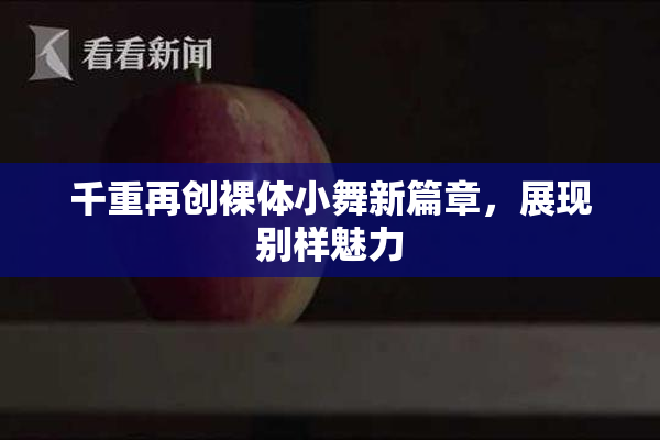 千重再创裸体小舞新篇章，展现别样魅力