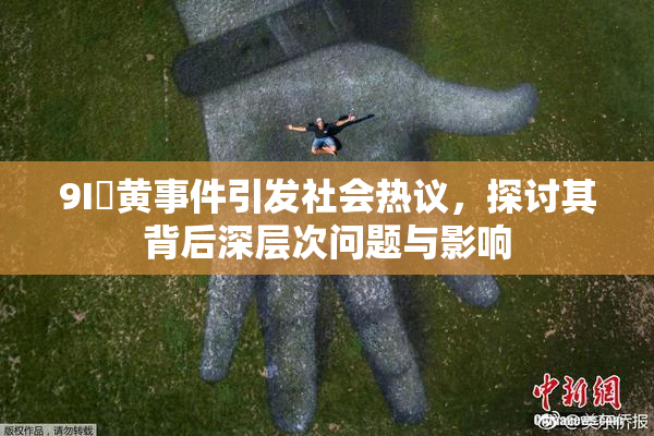 9I婬黄事件引发社会热议，探讨其背后深层次问题与影响