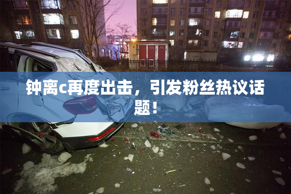 钟离c再度出击，引发粉丝热议话题！