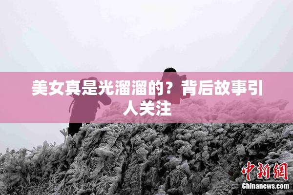 美女真是光溜溜的？背后故事引人关注