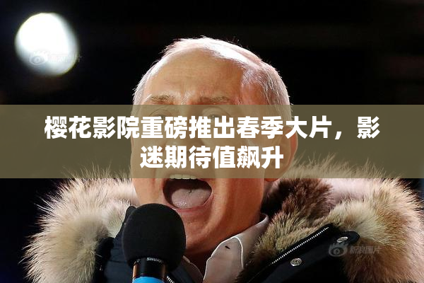 樱花影院重磅推出春季大片，影迷期待值飙升