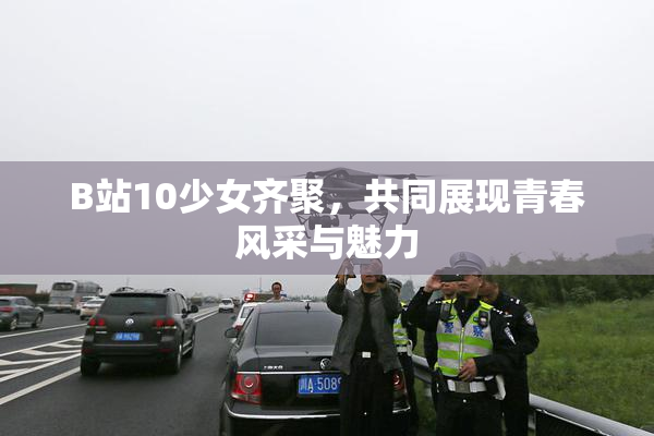 B站10少女齐聚，共同展现青春风采与魅力