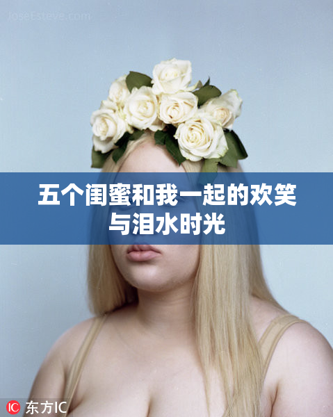 五个闺蜜和我一起的欢笑与泪水时光