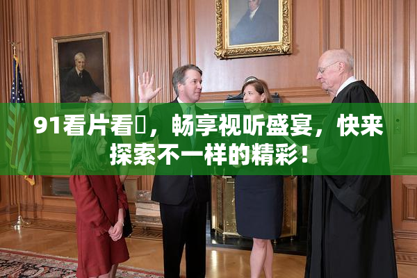 91看片看婬，畅享视听盛宴，快来探索不一样的精彩！