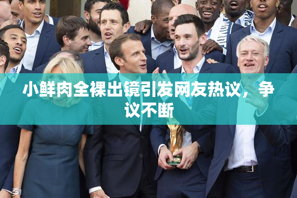 小鲜肉全裸出镜引发网友热议，争议不断