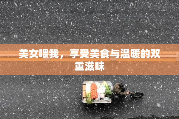 美女喂我，享受美食与温暖的双重滋味