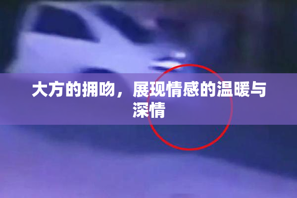 大方的拥吻，展现情感的温暖与深情