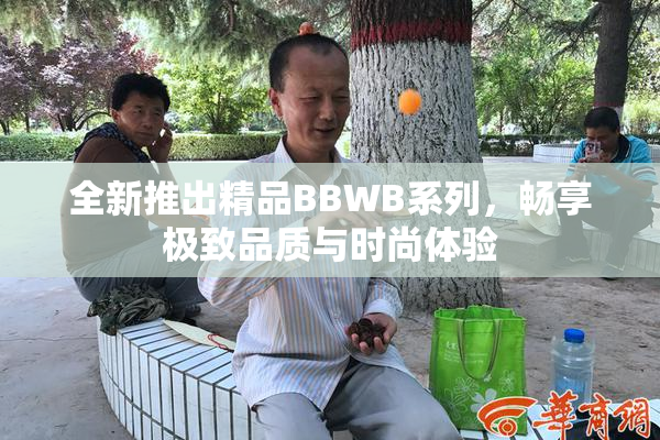 全新推出精品BBWB系列，畅享极致品质与时尚体验
