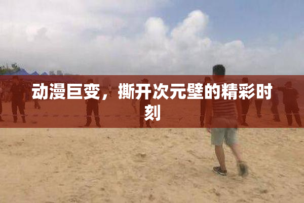动漫巨变，撕开次元壁的精彩时刻