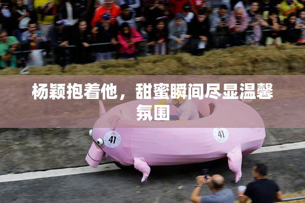 杨颖抱着他，甜蜜瞬间尽显温馨氛围