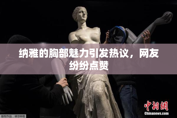 纳雅的胸部魅力引发热议，网友纷纷点赞