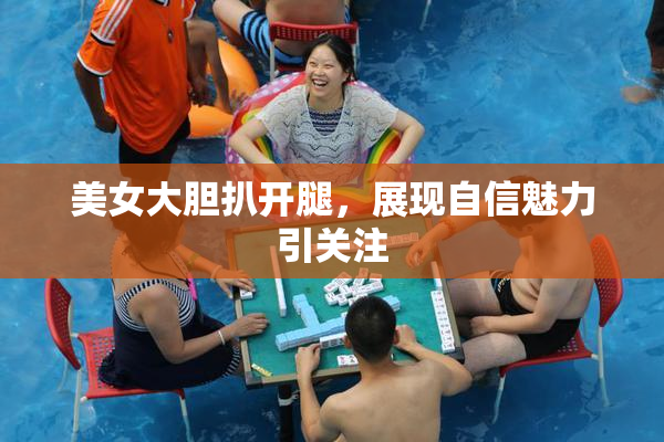 美女大胆扒开腿，展现自信魅力引关注