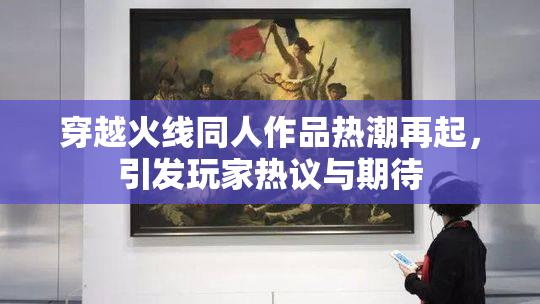 穿越火线同人作品热潮再起，引发玩家热议与期待