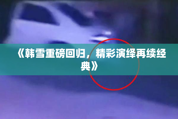 《韩雪重磅回归，精彩演绎再续经典》